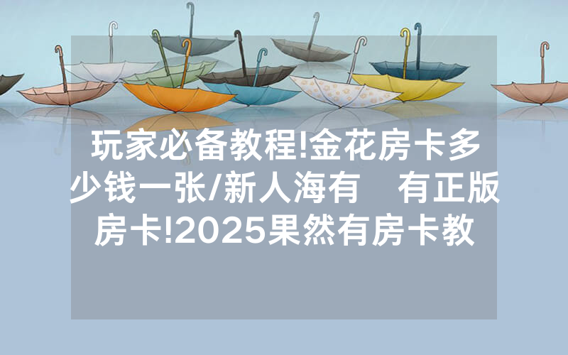 玩家必备教程!金花房卡多少钱一张/新人海有沒有正版房卡!2025果然有房卡教程