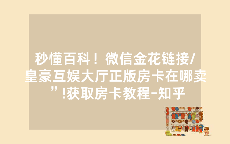 秒懂百科！微信金花链接/皇豪互娱大厅正版房卡在哪卖”!获取房卡教程-知乎