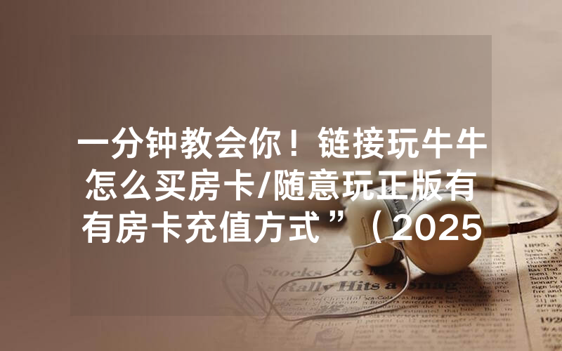 一分钟教会你！链接玩牛牛怎么买房卡/随意玩正版有沒有房卡充值方式”（2025房卡教程)-知乎