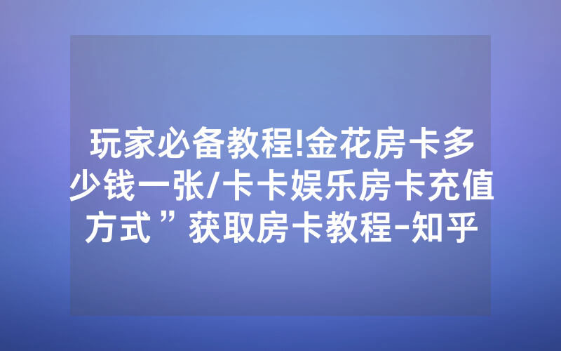 玩家必备教程!金花房卡多少钱一张/卡卡娱乐房卡充值方式”获取房卡教程-知乎