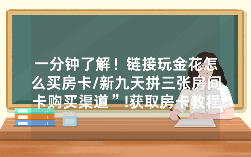 一分钟了解！链接玩金花怎么买房卡/新九天拼三张房间卡购买渠道”!获取房卡教程-知乎