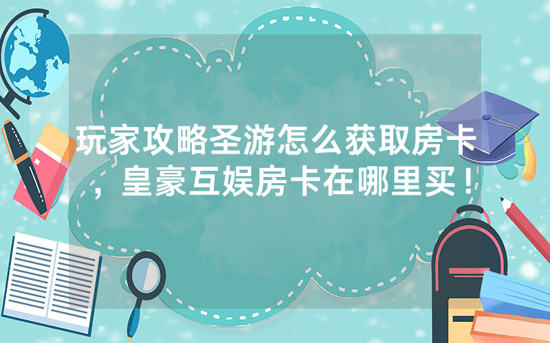 玩家攻略圣游怎么获取房卡，皇豪互娱房卡在哪里买！