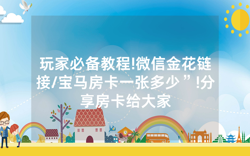 玩家必备教程!微信金花链接/宝马房卡一张多少”!分享房卡给大家