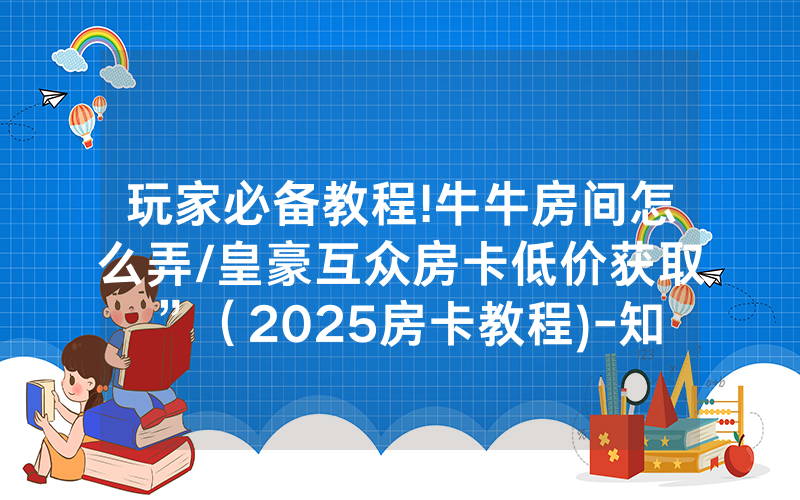 玩家必备教程!牛牛房间怎么弄/皇豪互众房卡低价获取”（2025房卡教程)-知乎