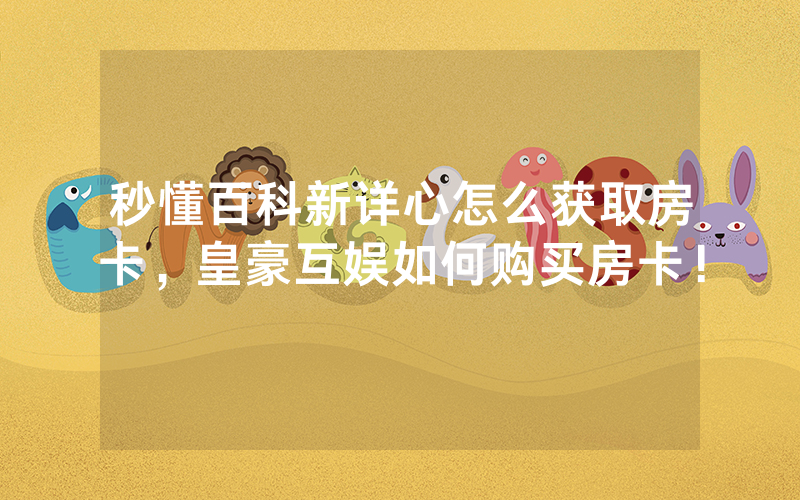 秒懂百科新详心怎么获取房卡，皇豪互娱如何购买房卡！