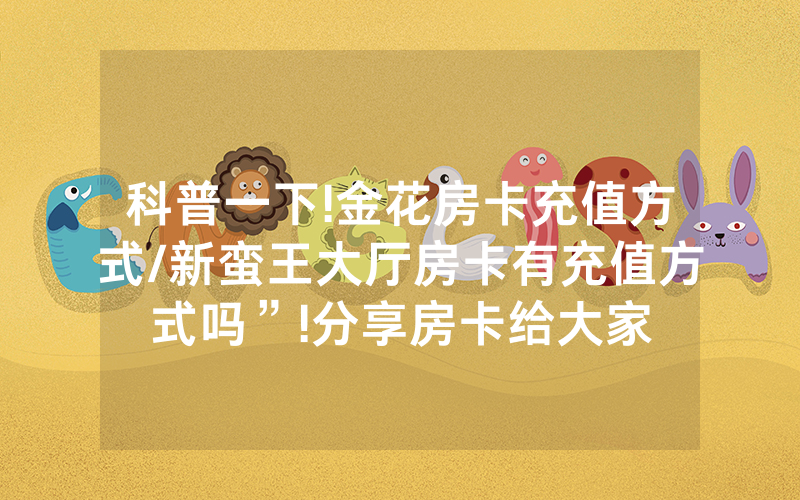 科普一下!金花房卡充值方式/新蛮王大厅房卡有充值方式吗”!分享房卡给大家