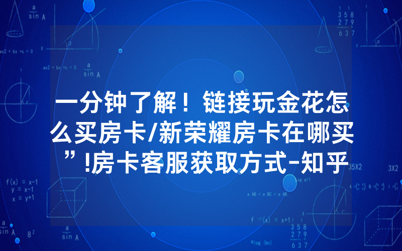 一分钟了解！链接玩金花怎么买房卡/新荣耀房卡在哪买”!房卡客服获取方式-知乎