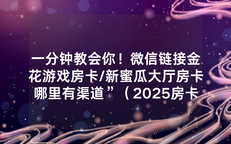 一分钟教会你！微信链接金花游戏房卡/新蜜瓜大厅房卡哪里有渠道”（2025房卡教程)-知乎