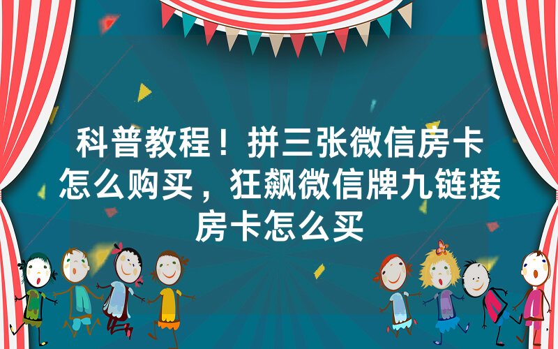 科普教程！拼三张微信房卡怎么购买，狂飙微信牌九链接房卡怎么买
