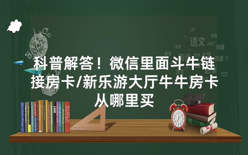 科普解答!微信里面斗牛链接房卡/新乐游大厅牛牛房卡从哪里买