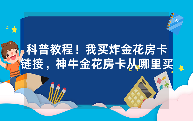 科普教程！我买炸金花房卡链接，神牛金花房卡从哪里买
