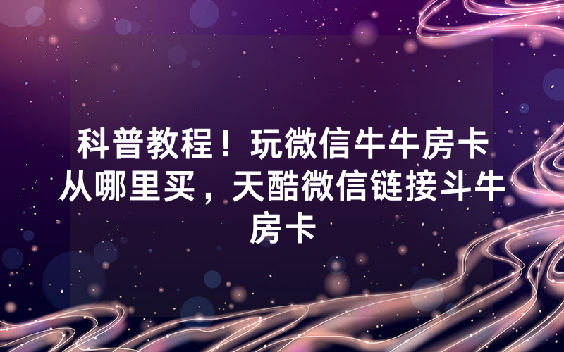 科普教程！玩微信牛牛房卡从哪里买，天酷微信链接斗牛房卡