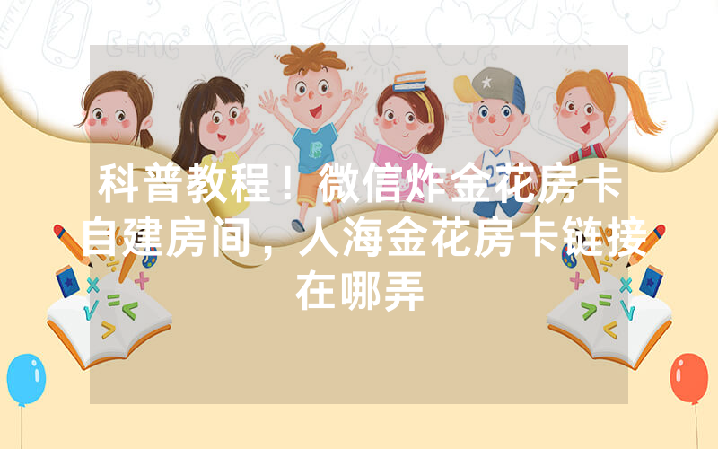 科普教程！微信炸金花房卡自建房间，人海金花房卡链接在哪弄