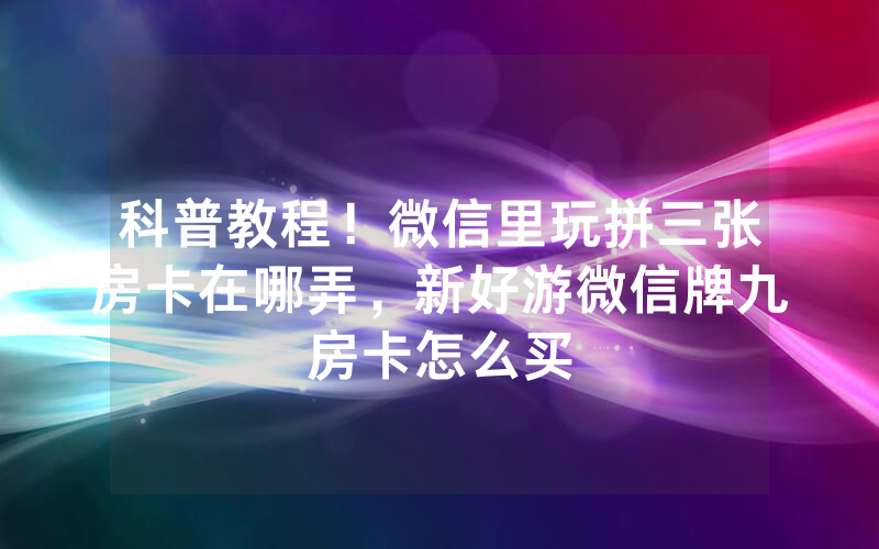 科普教程！微信里玩拼三张房卡在哪弄，新好游微信牌九房卡怎么买