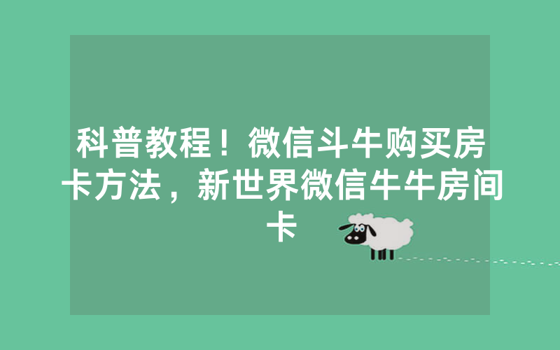 科普教程！微信斗牛购买房卡方法，新世界微信牛牛房间卡