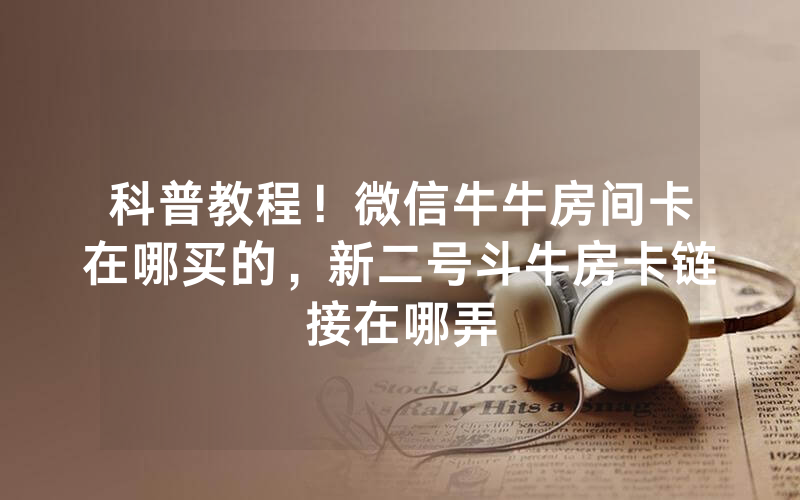 科普教程！微信牛牛房间卡在哪买的，新二号斗牛房卡链接在哪弄
