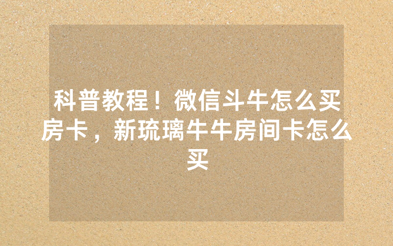 科普教程！微信斗牛怎么买房卡，新琉璃牛牛房间卡怎么买