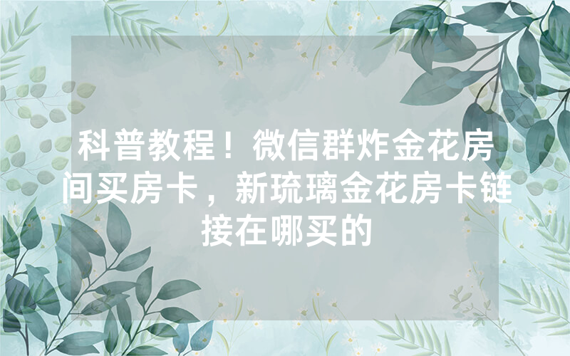 科普教程！微信群炸金花房间买房卡，新琉璃金花房卡链接在哪买的