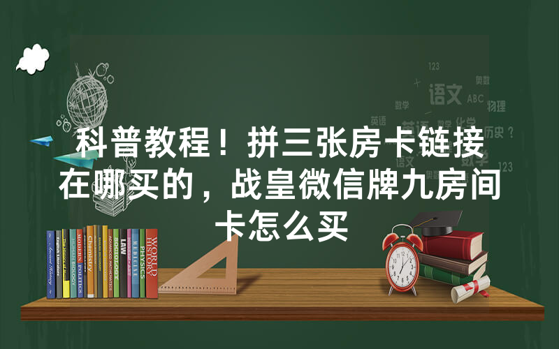 科普教程！拼三张房卡链接在哪买的，战皇微信牌九房间卡怎么买