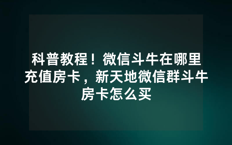 科普教程！微信斗牛在哪里充值房卡，新天地微信群斗牛房卡怎么买