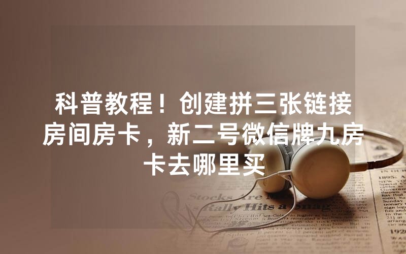 科普教程！创建拼三张链接房间房卡，新二号微信牌九房卡去哪里买