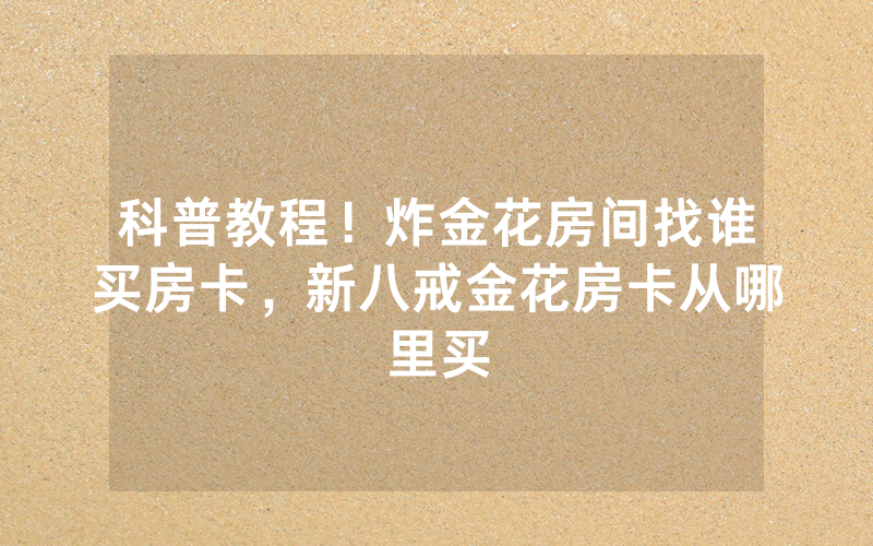 科普教程！炸金花房间找谁买房卡，新八戒金花房卡从哪里买