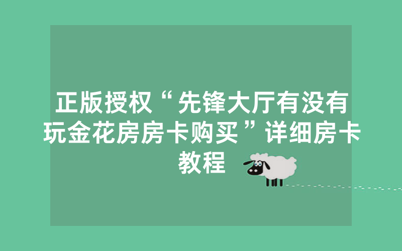 正版授权“先锋大厅有没有玩金花房房卡购买”详细房卡教程