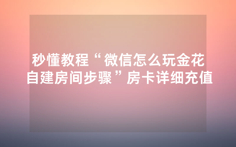 秒懂教程“微信怎么玩金花自建房间步骤”房卡详细充值