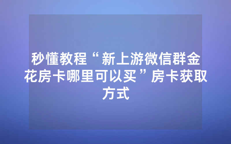秒懂教程“新上游微信群金花房卡哪里可以买”房卡获取方式