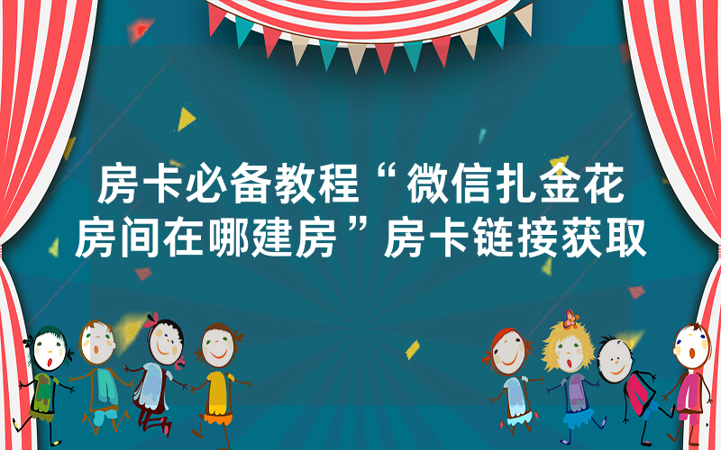 房卡必备教程“微信扎金花房间在哪建房”房卡链接获取