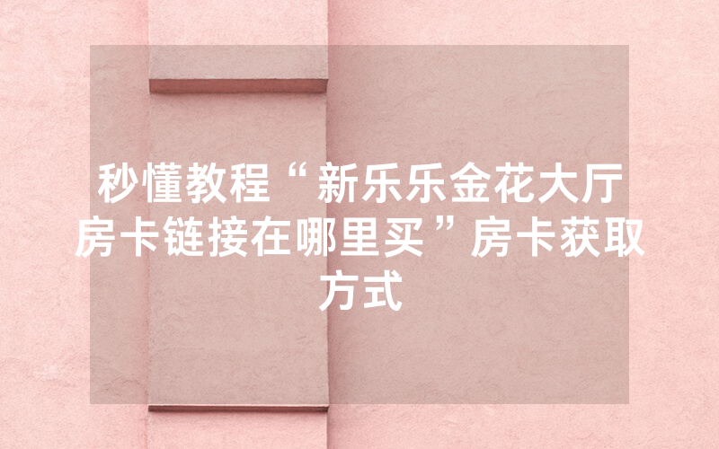 秒懂教程“新乐乐金花大厅房卡链接在哪里买”房卡获取方式