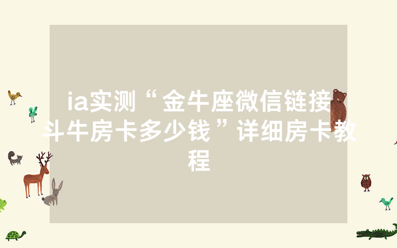 ia实测“金牛座微信链接斗牛房卡多少钱”详细房卡教程
