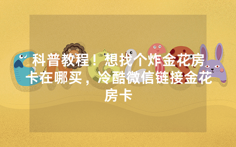 科普教程！想找个炸金花房卡在哪买，冷酷微信链接金花房卡