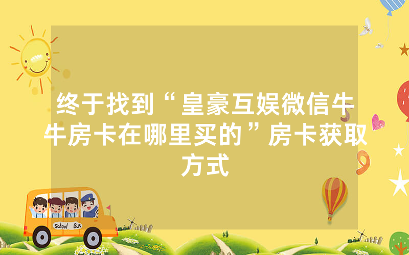 终于找到“皇豪互娱微信牛牛房卡在哪里买的”房卡获取方式