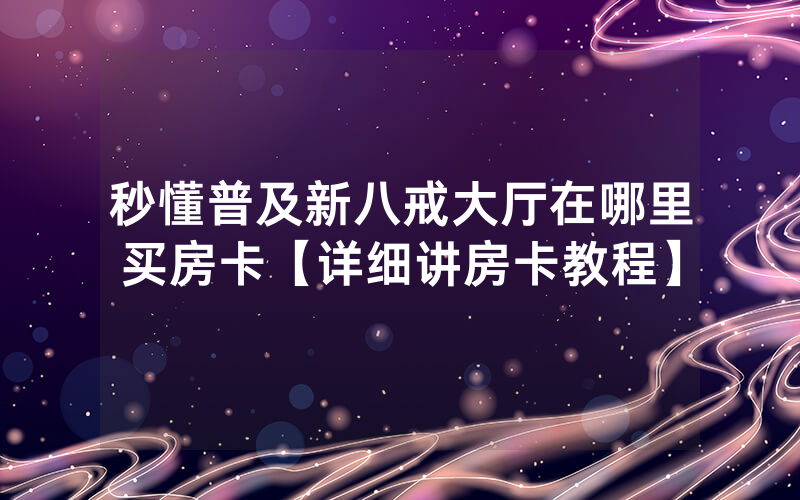 秒懂普及新八戒大厅在哪里买房卡【详细讲房卡教程】