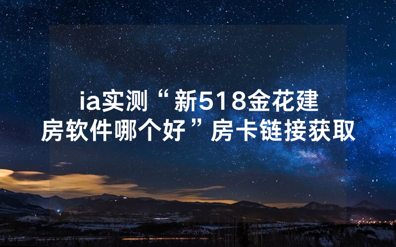 ia实测“新518金花建房软件哪个好”房卡链接获取