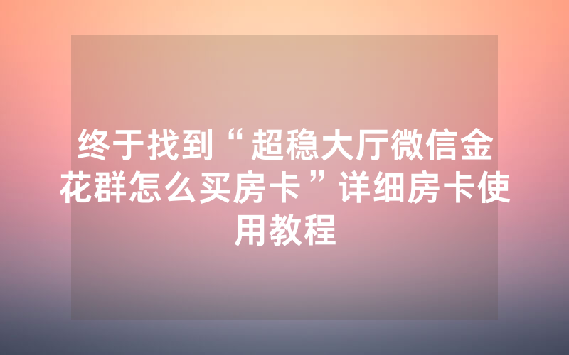 终于找到“超稳大厅微信金花群怎么买房卡”详细房卡使用教程