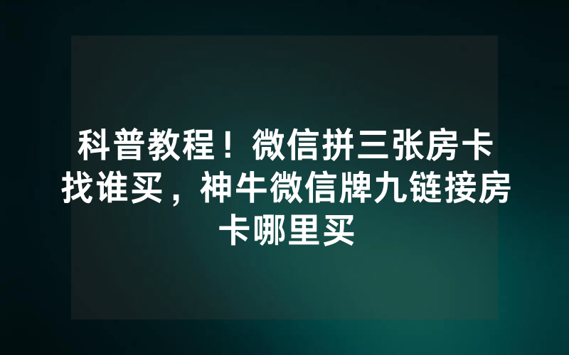 科普教程！微信拼三张房卡找谁买，神牛微信牌九链接房卡哪里买