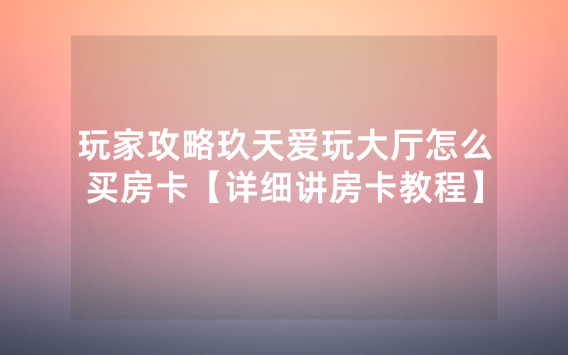 玩家攻略玖天爱玩大厅怎么买房卡【详细讲房卡教程】
