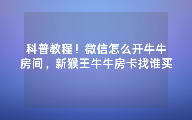 科普教程！微信怎么开牛牛房间，新猴王牛牛房卡找谁买