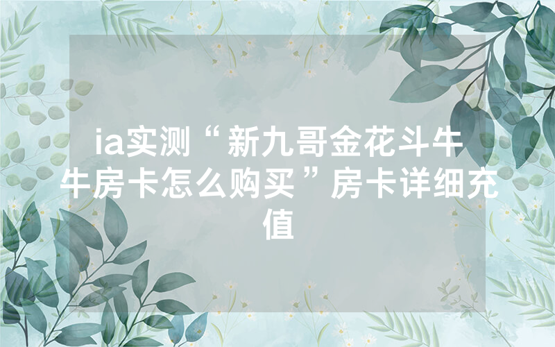 ia实测“新九哥金花斗牛牛房卡怎么购买”房卡详细充值