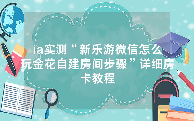ia实测“新乐游微信怎么玩金花自建房间步骤”详细房卡教程