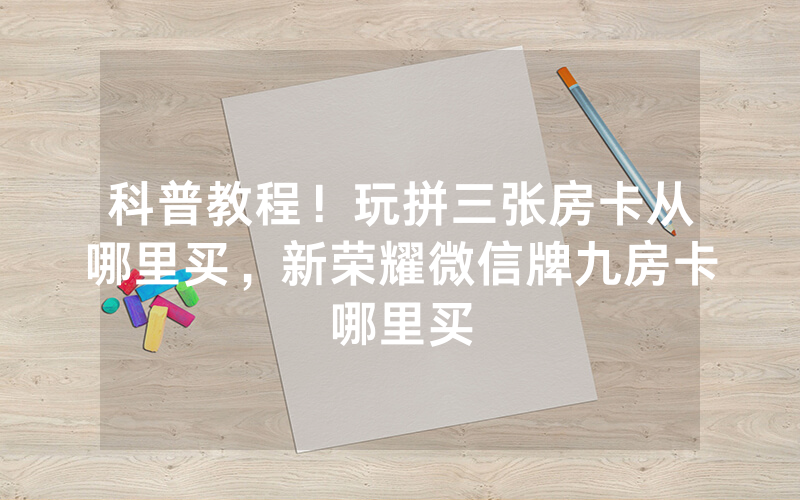 科普教程！玩拼三张房卡从哪里买，新荣耀微信牌九房卡哪里买