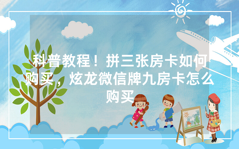 科普教程！拼三张房卡如何购买，炫龙微信牌九房卡怎么购买