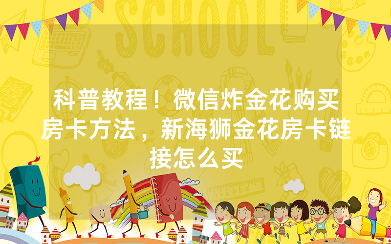 科普教程！微信炸金花购买房卡方法，新海狮金花房卡链接怎么买