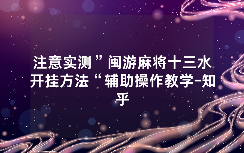 注意实测”闽游麻将十三水开挂方法“辅助操作教学-知乎