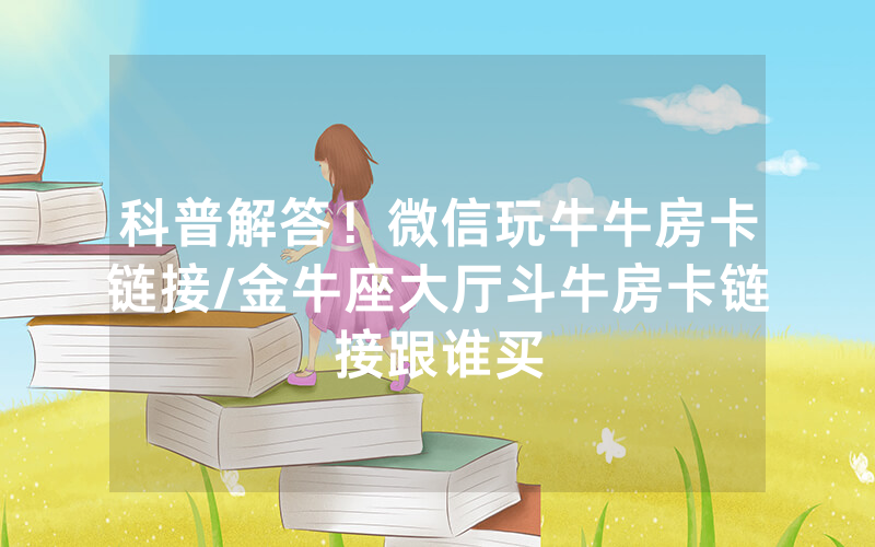 科普解答！微信玩牛牛房卡链接/金牛座大厅斗牛房卡链接跟谁买