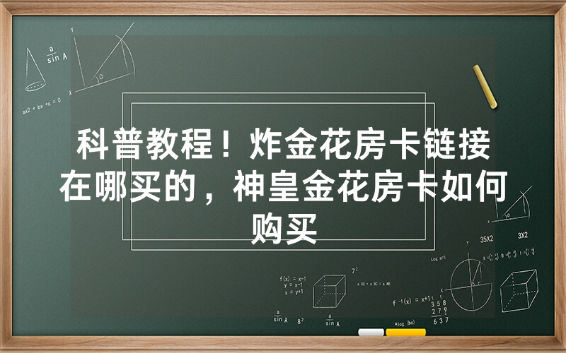 科普教程！炸金花房卡链接在哪买的，神皇金花房卡如何购买