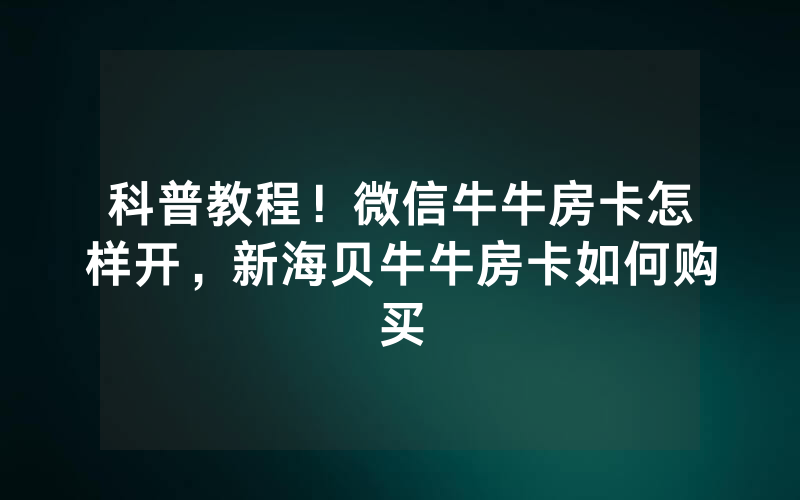 科普教程！微信牛牛房卡怎样开，新海贝牛牛房卡如何购买