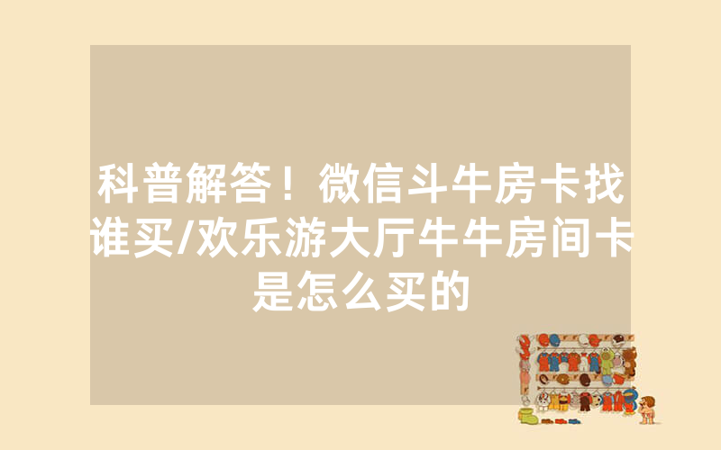 科普解答！微信斗牛房卡找谁买/欢乐游大厅牛牛房间卡是怎么买的